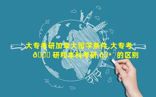 大专考研加拿大留学条件,大专考 🕊 研和本科考研 🪴 的区别
